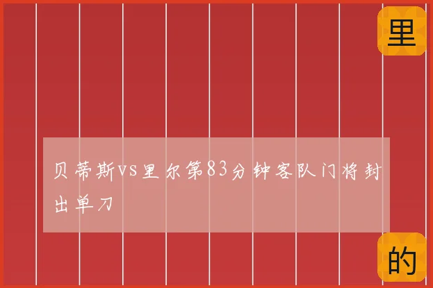 贝蒂斯vs里尔第83分钟客队门将封出单刀