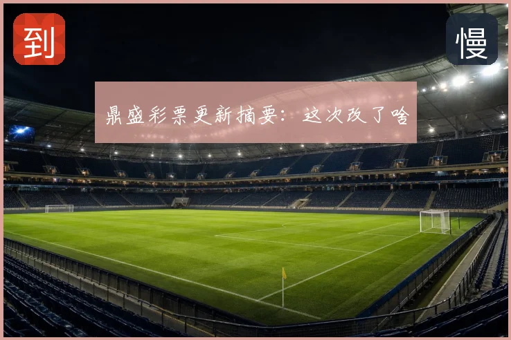 鼎盛彩票更新摘要：这次改了啥