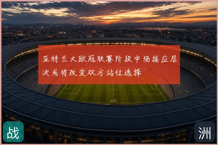 亚特兰大欧冠联赛阶段中场接应层次或将改变双方站位选择