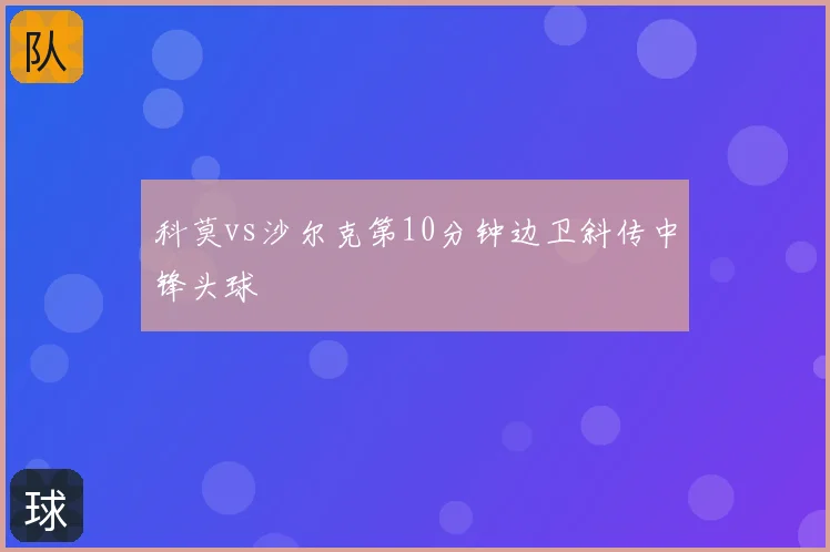科莫vs沙尔克第10分钟边卫斜传中锋头球