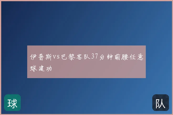 伊普斯vs巴黎客队37分钟前腰任意球建功
